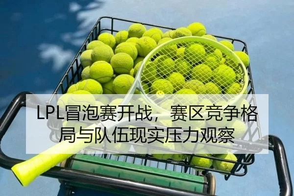LPL冒泡赛开战，赛区竞争格局与队伍现实压力观察