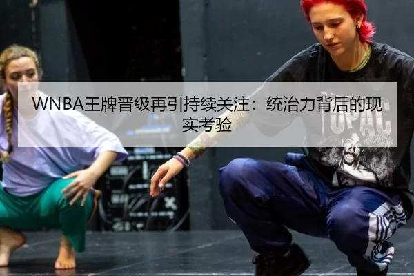 WNBA王牌晋级再引持续关注：统治力背后的现实考验